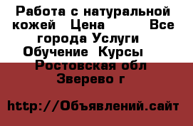 Работа с натуральной кожей › Цена ­ 500 - Все города Услуги » Обучение. Курсы   . Ростовская обл.,Зверево г.